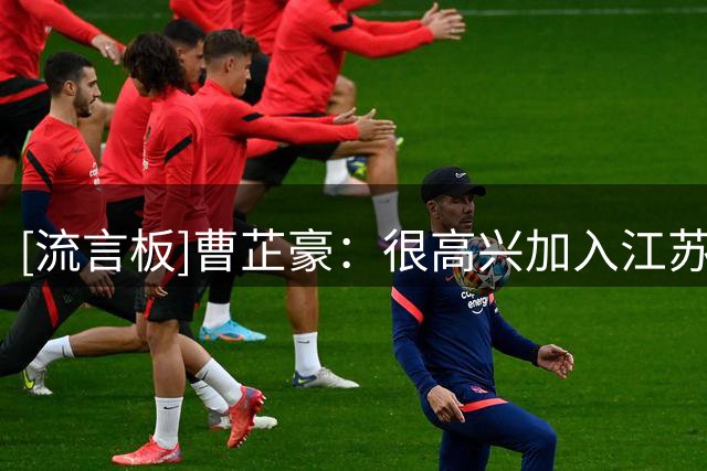 [流言板]曹芷豪：很高兴加入江苏大家庭，感谢俱乐部对我的认可